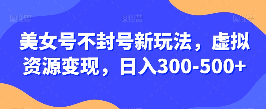 图片[1]-【2023.12.09】美女号不封号新玩法，虚拟资源变现，日入300-500+百度网盘免费下载-芽米宝库