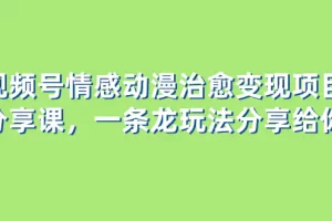 【2023.12.07】视频号情感动漫治愈变现项目分享课，一条龙玩法分享给你（教程+素材）百度网盘免费下载-芽米宝库