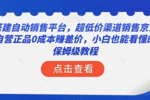 【2023.12.06】搭建自动销售平台，超低价渠道销售京东自营正品0成本赚差价，小白也能看懂的保姆级教程百度网盘免费下载-芽米宝库