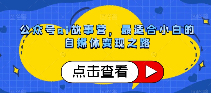 图片[1]-【2023.12.06】公众号ai故事营，最适合小白的自媒体变现之路百度网盘免费下载-芽米宝库