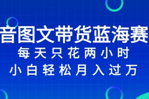 【2023.12.05】抖音图文带货蓝海赛道，每天只花 2 小时，小白轻松过万百度网盘免费下载-芽米宝库