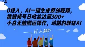 【2023.12.04】0投入，AI一键生成原创视频，撸视频号日收益达到300+小白无脑搬运操作，动脑的教给AI百度网盘免费下载-芽米宝库