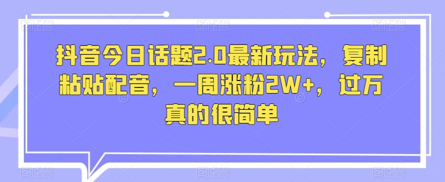 图片[1]-【2023.12.03】抖音今日话题2.0最新玩法，复制粘贴配音，一周涨粉2W+，过万真的很简单百度网盘免费下载-芽米宝库