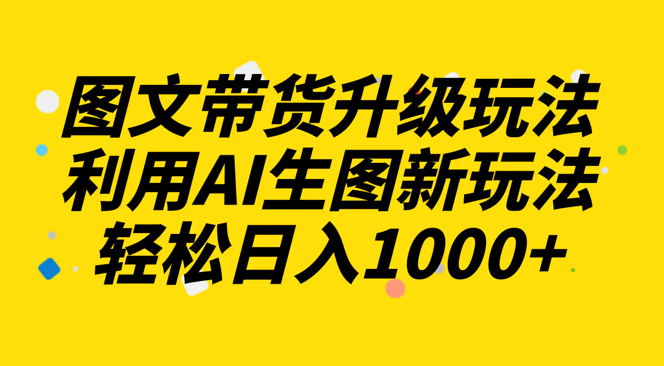 图片[1]-【2023.12.01】图文带货升级玩法2.0分享，利用AI生图新玩法，每天半小时轻松日入1000+百度网盘免费下载-芽米宝库