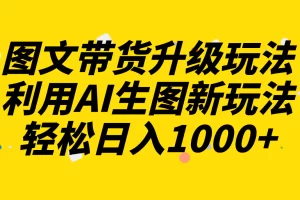 【2023.12.01】图文带货升级玩法2.0分享，利用AI生图新玩法，每天半小时轻松日入1000+百度网盘免费下载-芽米宝库