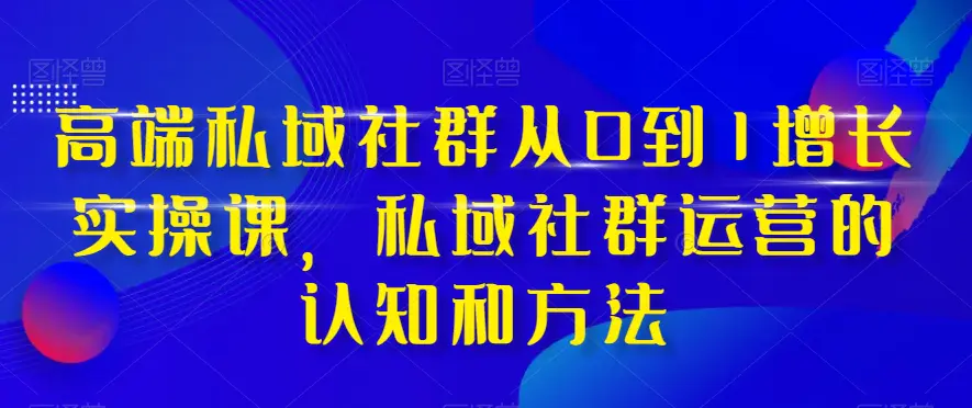 图片[1]-【2023.11.29】高端 私域社群从0到1增长实战课，私域社群运营的认知和方法（37节课）百度网盘免费下载-芽米宝库