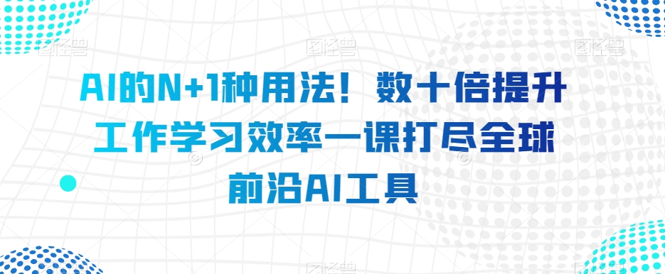 图片[1]-【2023.11.28】AI的N+1种用法！数十倍提升工作学习效率一课打尽全球前沿AI工具百度网盘免费下载-芽米宝库