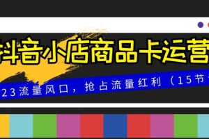 【2023.11.28】抖音小店商品卡运营，2023流量风口，抢占流量红利（15节课）百度网盘免费下载-芽米宝库