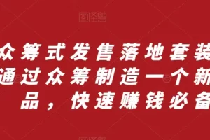 【2023.11.27】众筹式发售落地套装，通过众筹制造一个新产品，快速赚钱必备百度网盘免费下载-芽米宝库