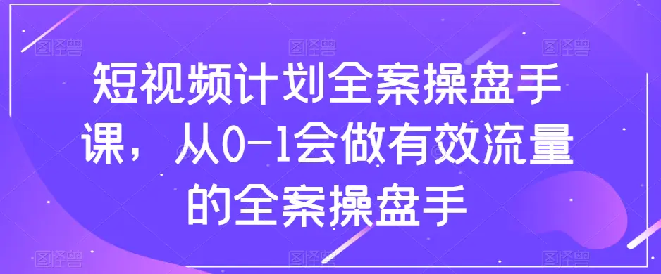 图片[1]-【2023.11.27】短视频计划-全案操盘手课，从0-1会做有效流量的全案操盘手百度网盘免费下载-芽米宝库