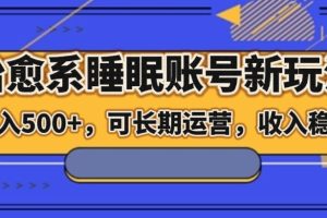 【2023.11.24】治愈系睡眠账号新玩法，日入500+长期运营，收入稳定百度网盘免费下载-芽米宝库