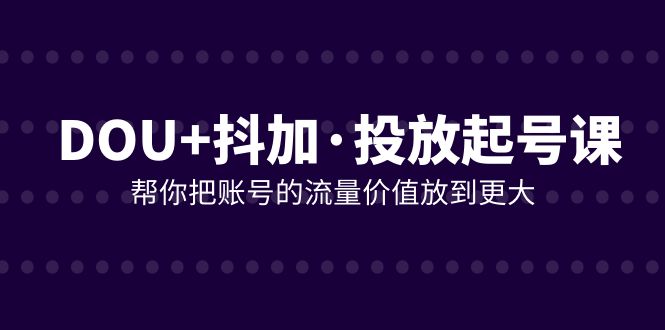 图片[1]-【2023.11.25】DOU+抖加投放起号课，帮你把账号的流量价值放到更大（21节课）百度网盘免费下载-芽米宝库