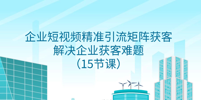 图片[1]-【2023.11.25】企业短视频精准引流矩阵获客，解决企业获客难题（15节课）百度网盘免费下载-芽米宝库