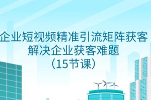 【2023.11.25】企业短视频精准引流矩阵获客，解决企业获客难题（15节课）百度网盘免费下载-芽米宝库