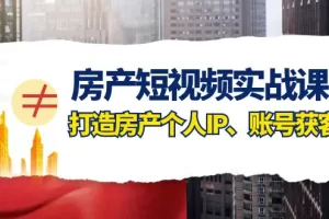 【2023.11.23】房产-短视频实战课，打造房产个人IP、账号获客（41节课）百度网盘免费下载-芽米宝库