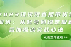 【2023.11.21】2023短视频直播带货培训班：从起号到稳定盈利叠加爆流实战心法（11节课）百度网盘免费下载-芽米宝库