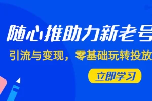 【2023.11.20】随心推-助力新老号，引流与变现，零基础玩转投放（7节课）百度网盘免费下载-芽米宝库