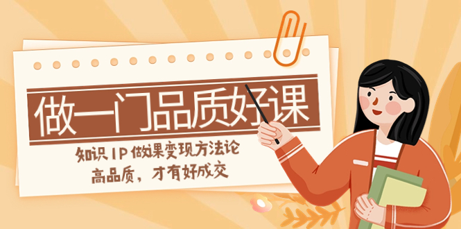 图片[1]-【2023.11.19】如何做一门·品质好课，知识IP做课变现方法论，高品质，才有好成交（11节）百度网盘免费下载-芽米宝库