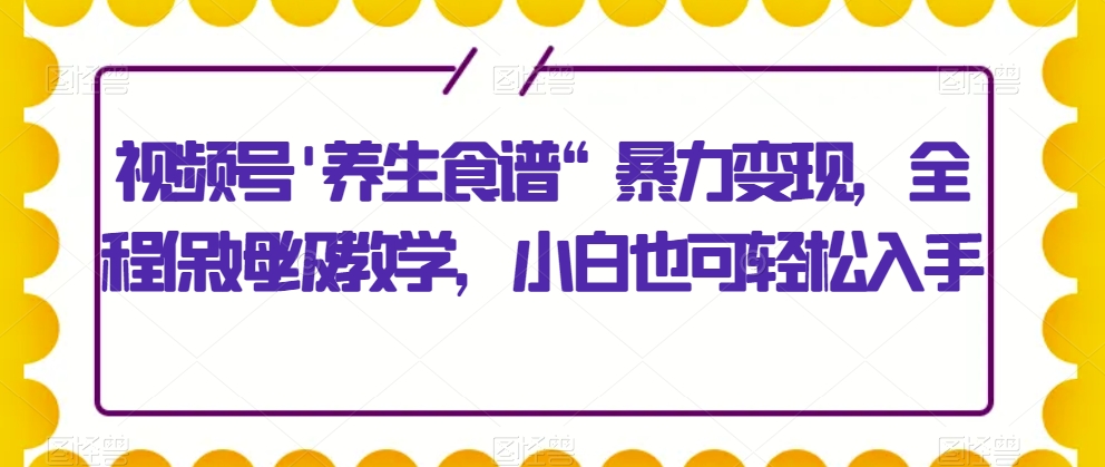 图片[1]-【2023.11.16】视频号’养生食谱“暴力变现，全程保姆级教学，小白也可轻松入手百度网盘免费下载-芽米宝库