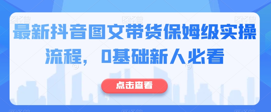图片[1]-【2023.11.15】最新抖音图文带货保姆级实操流程，0基础新人必看百度网盘免费下载-芽米宝库