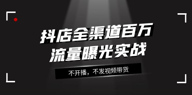 图片[1]-【2023.11.15】抖店-全渠道百万流量曝光实战，不开播，不发视频带货（16节课）百度网盘免费下载-芽米宝库