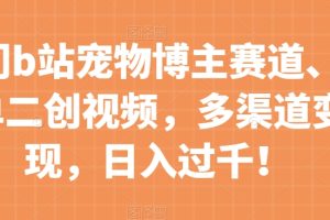 【2023.11.09】冷门b站宠物博主赛道，简单二创视频，多渠道变现，日入过千！百度网盘免费下载-芽米宝库