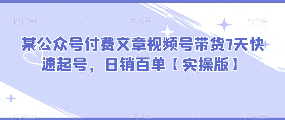 图片[1]-【2023.11.07】某公众号付费文章视频号带货7天快速起号，日销百单【实操版】百度网盘免费下载-芽米宝库