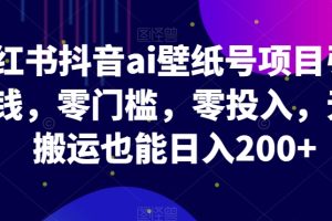 【2023.11.06】小红书抖音ai壁纸号项目引流赚钱，零门槛，零投入，无脑搬运也能日入200+百度网盘免费下载-芽米宝库