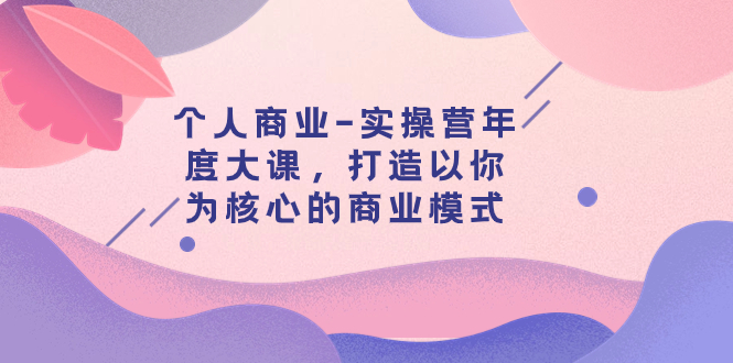 图片[1]-【2023.11.06】个人商业-实操营年度大课，打造以你为核心的商业模式（29节课）百度网盘免费下载-芽米宝库