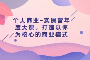 【2023.11.06】个人商业-实操营年度大课，打造以你为核心的商业模式（29节课）百度网盘免费下载-芽米宝库