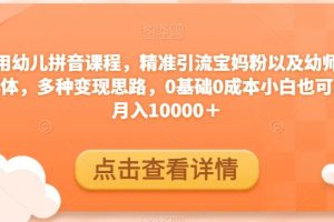【2023.11.04】利用幼儿拼音课程，精准引流宝妈粉以及幼师粉群体，多种变现思路，0基础0成本小白也可以月入10000＋百度网盘免费下载-芽米宝库