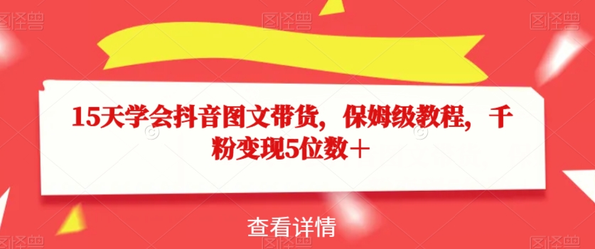 图片[1]-【2023.11.02】15天学会抖音图文带货，保姆级教程，千粉变现5位数＋百度网盘免费下载-芽米宝库
