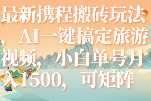 【2023.10.27】最新携程搬砖玩法，AI一键搞定旅游视频，小白单号月入1500，可矩阵百度网盘免费下载-芽米宝库