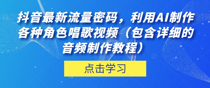 图片[1]-【2023.10.25】抖音最新流量密码，利用AI制作各种角色唱歌视频（包含详细的音频制作教程）百度网盘免费下载-芽米宝库