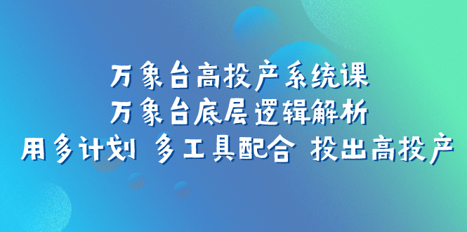 图片[1]-【2023.10.24】万象台高投产系统课：万象台底层逻辑解析 用多计划 多工具配合 投出高投产百度网盘免费下载-芽米宝库