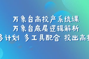 【2023.10.24】万象台高投产系统课：万象台底层逻辑解析 用多计划 多工具配合 投出高投产百度网盘免费下载-芽米宝库