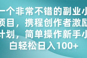 【2023.10.23】一个非常不错的副业小项目，携程创作者激励计划，简单操作新手小白日入100+百度网盘免费下载-芽米宝库