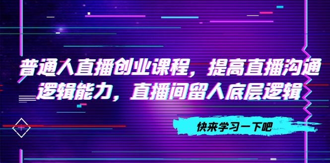 图片[1]-【2023.10.23】普通人直播创业课程，提高直播沟通逻辑能力，直播间留人底层逻辑（10节）百度网盘免费下载-芽米宝库