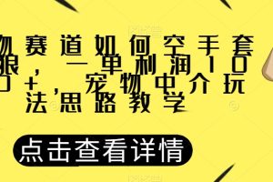 【2023.10.22】宠物赛道如何空手套白狼，一单利润1000+，宠物中介玩法思路教学百度网盘免费下载-芽米宝库