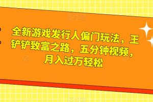 【2023.10.22】全新游戏发行人偏门玩法，王铲铲致富之路，五分钟视频，月入过万轻松百度网盘免费下载-芽米宝库