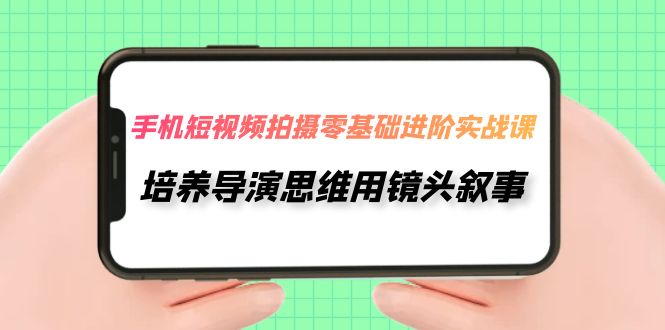 图片[1]-【2023.10.22】手机短视频拍摄-零基础进阶实操课，培养导演思维用镜头叙事（30节课）百度网盘免费下载-芽米宝库