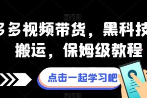 【2023.10.19】拼多多视频带货，黑科技视频搬运，保姆级教程百度网盘免费下载-芽米宝库