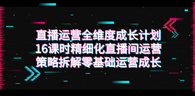图片[1]-【2023.10.20】直播运营-全维度 成长计划，16课时精细化直播间运营策略拆解零基础运营成长百度网盘免费下载-芽米宝库