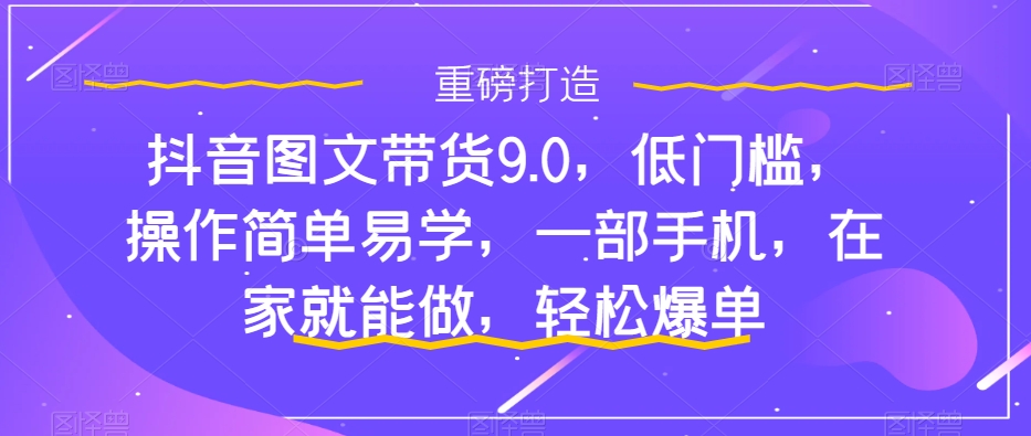 图片[1]-【2023.10.19】抖音图文带货9.0，低门槛，操作简单易学，一部手机，在家就能做，轻松爆单百度网盘免费下载-芽米宝库