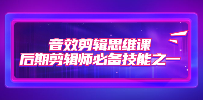 图片[1]-【2023.10.19】音效剪辑思维课，后期剪辑师必备技能之一（8节课）百度网盘免费下载-芽米宝库