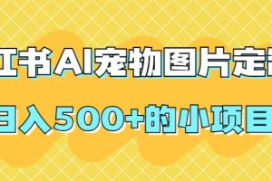 【2023.10.18】小红书AI宠物图片定制，日入500+的小项目百度网盘免费下载-芽米宝库