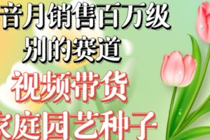 【2023.10.18】抖音月销售百万级别的赛道，视频带货家庭园艺种子，无需实拍小白可做百度网盘免费下载-芽米宝库