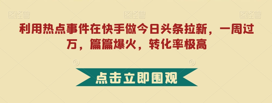 图片[1]-【2023.10.18】利用热点事件在快手做今日头条拉新，一周过万，篇篇爆火，转化率极高百度网盘免费下载-芽米宝库