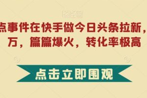【2023.10.18】利用热点事件在快手做今日头条拉新，一周过万，篇篇爆火，转化率极高百度网盘免费下载-芽米宝库