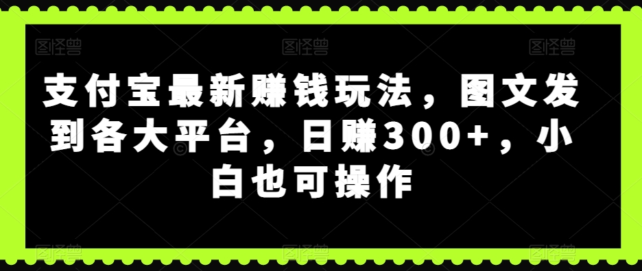 图片[1]-【2023.10.17】支付宝最新赚钱玩法，图文发到各大平台，日赚300+，小白也可操作百度网盘免费下载-芽米宝库